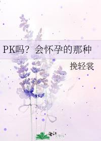 PK吗？会怀孕的那种